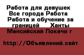 Работа для девушек - Все города Работа » Работа и обучение за границей   . Ханты-Мансийский,Покачи г.